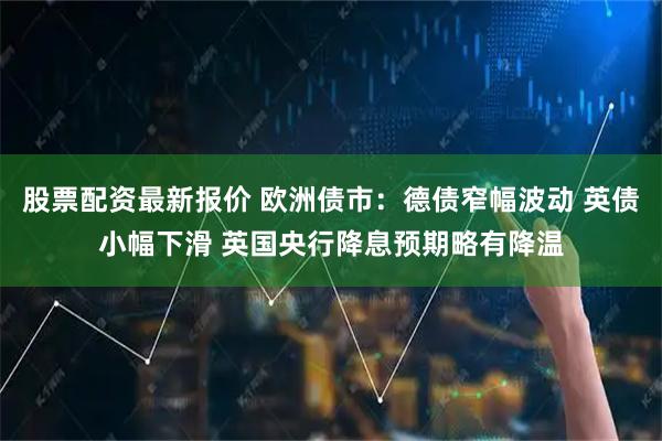 股票配资最新报价 欧洲债市：德债窄幅波动 英债小幅下滑 英国央行降息预期略有降温