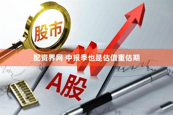 配资界网 中报季也是估值重估期