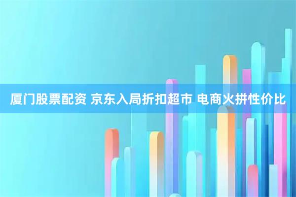 厦门股票配资 京东入局折扣超市 电商火拼性价比