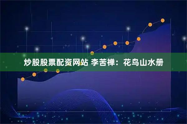 炒股股票配资网站 李苦禅：花鸟山水册