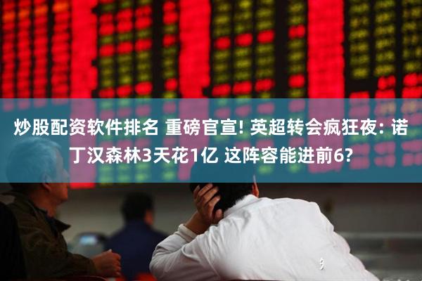 炒股配资软件排名 重磅官宣! 英超转会疯狂夜: 诺丁汉森林3天花1亿 这阵容能进前6?