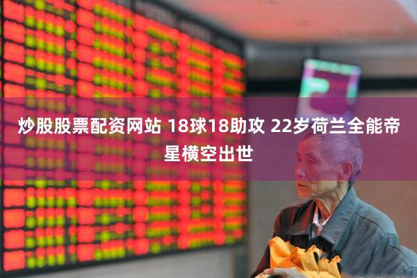 炒股股票配资网站 18球18助攻 22岁荷兰全能帝星横空出世
