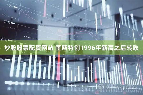 炒股股票配资网站 奎斯特创1996年新高之后转跌