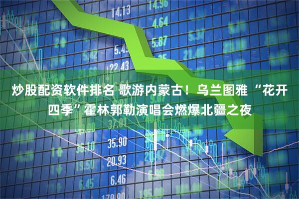 炒股配资软件排名 歌游内蒙古！乌兰图雅 “花开四季”霍林郭勒演唱会燃爆北疆之夜