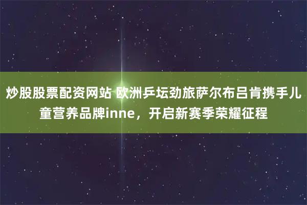 炒股股票配资网站 欧洲乒坛劲旅萨尔布吕肯携手儿童营养品牌inne，开启新赛季荣耀征程