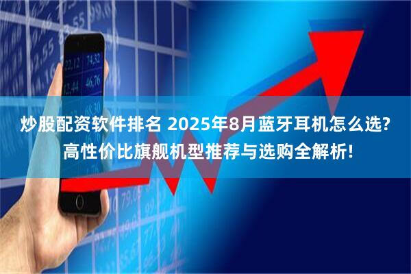 炒股配资软件排名 2025年8月蓝牙耳机怎么选? 高性价比旗舰机型推荐与选购全解析!