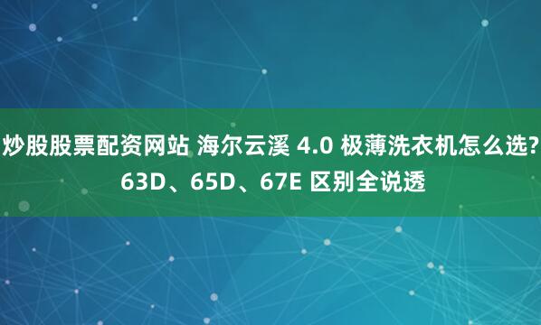 炒股股票配资网站 海尔云溪 4.0 极薄洗衣机怎么选? 63D、65D、67E 区别全说透