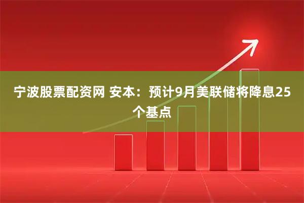 宁波股票配资网 安本：预计9月美联储将降息25个基点
