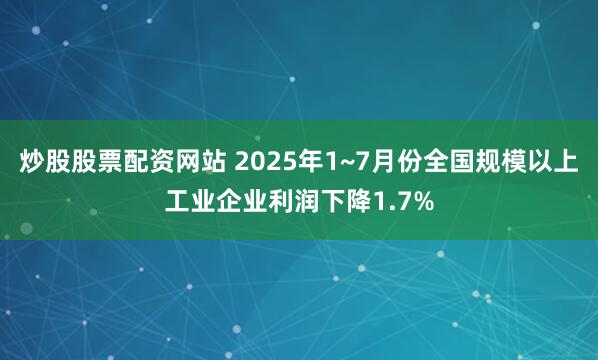 炒股股票配资网站 2025年1~7月份全国规模以上工业企业利润下降1.7%
