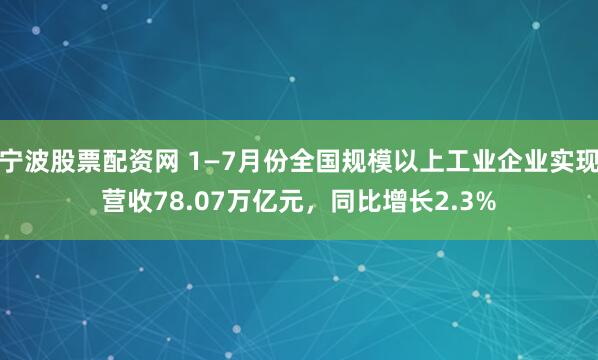 宁波股票配资网 1—7月份全国规模以上工业企业实现营收78.07万亿元，同比增长2.3%