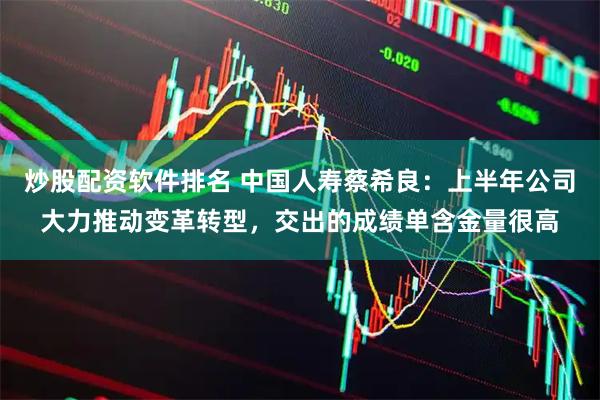 炒股配资软件排名 中国人寿蔡希良：上半年公司大力推动变革转型，交出的成绩单含金量很高