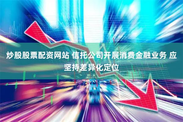 炒股股票配资网站 信托公司开展消费金融业务 应坚持差异化定位