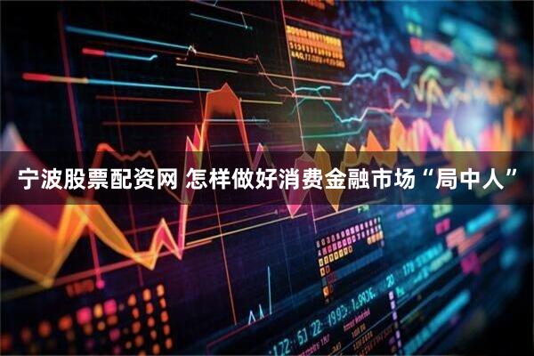 宁波股票配资网 怎样做好消费金融市场“局中人”