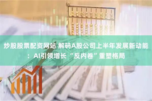 炒股股票配资网站 解码A股公司上半年发展新动能：AI引领增长 “反内卷”重塑格局