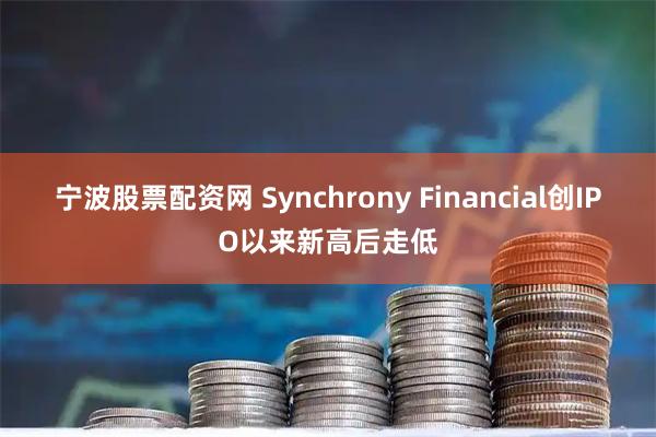 宁波股票配资网 Synchrony Financial创IPO以来新高后走低