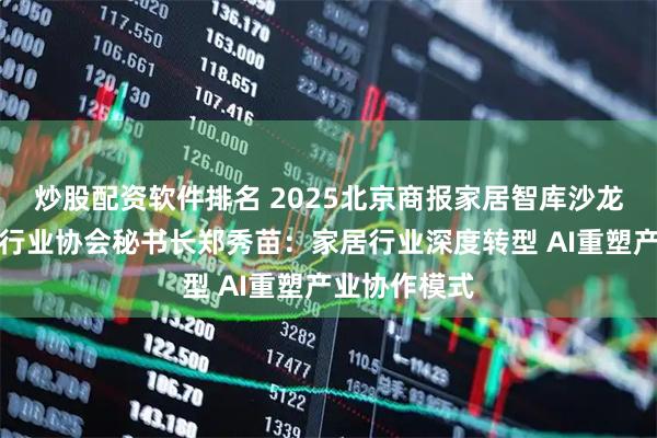 炒股配资软件排名 2025北京商报家居智库沙龙丨北京家居行业协会秘书长郑秀苗：家居行业深度转型 AI重塑产业协作模式