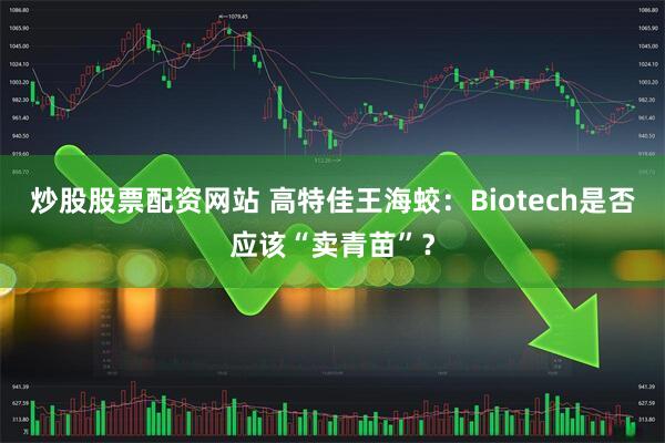 炒股股票配资网站 高特佳王海蛟：Biotech是否应该“卖青苗”？