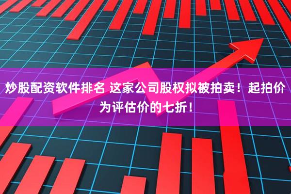 炒股配资软件排名 这家公司股权拟被拍卖！起拍价为评估价的七折！
