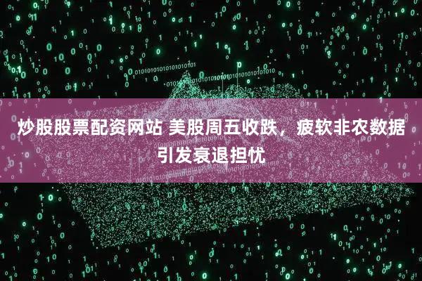 炒股股票配资网站 美股周五收跌，疲软非农数据引发衰退担忧