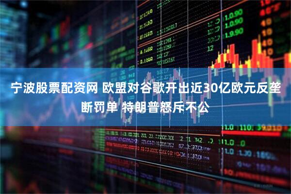 宁波股票配资网 欧盟对谷歌开出近30亿欧元反垄断罚单 特朗普怒斥不公