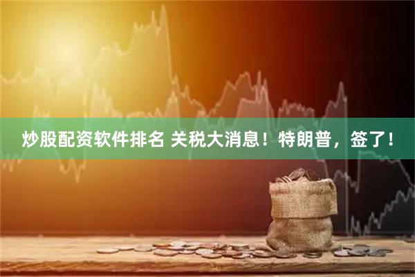 炒股配资软件排名 关税大消息！特朗普，签了！
