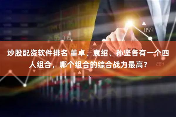 炒股配资软件排名 董卓、袁绍、孙坚各有一个四人组合，哪个组合的综合战力最高？