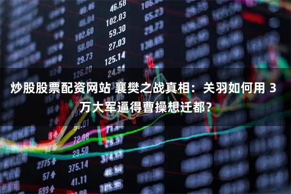 炒股股票配资网站 襄樊之战真相：关羽如何用 3 万大军逼得曹操想迁都？