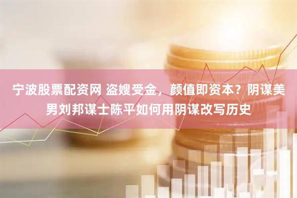 宁波股票配资网 盗嫂受金，颜值即资本？阴谋美男刘邦谋士陈平如何用阴谋改写历史
