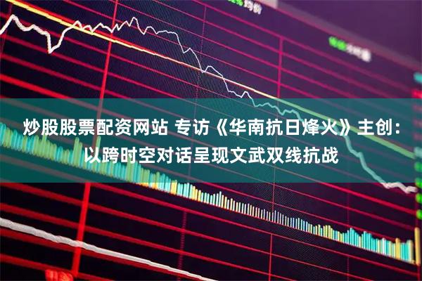 炒股股票配资网站 专访《华南抗日烽火》主创：以跨时空对话呈现文武双线抗战