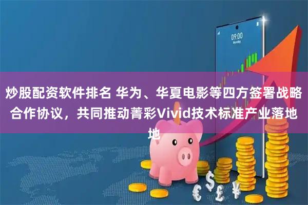 炒股配资软件排名 华为、华夏电影等四方签署战略合作协议，共同推动菁彩Vivid技术标准产业落地