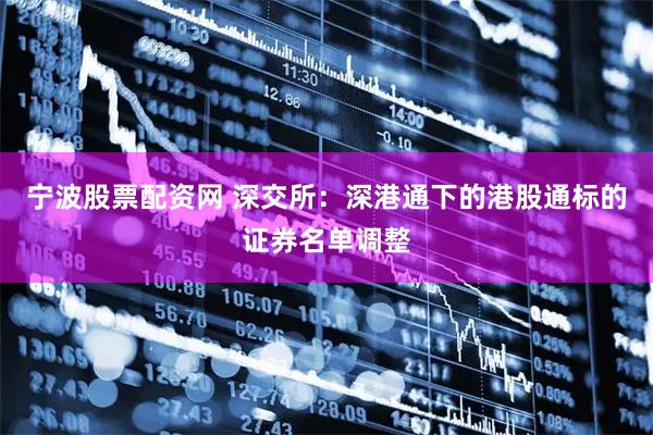 宁波股票配资网 深交所：深港通下的港股通标的证券名单调整