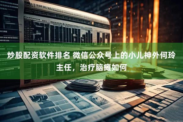 炒股配资软件排名 微信公众号上的小儿神外何玲主任，治疗脑瘫如何