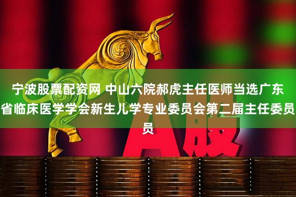 宁波股票配资网 中山六院郝虎主任医师当选广东省临床医学学会新生儿学专业委员会第二届主任委员