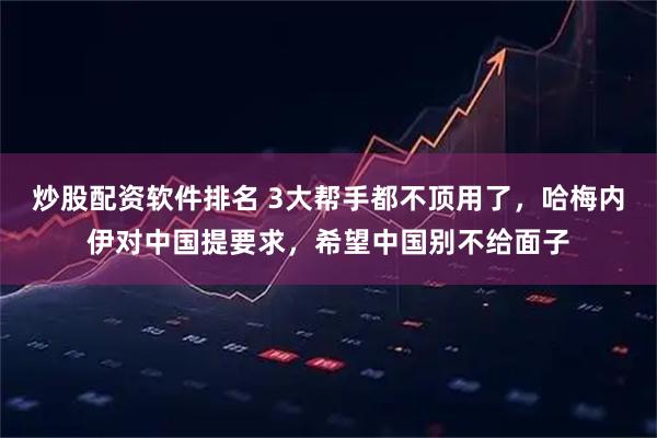 炒股配资软件排名 3大帮手都不顶用了，哈梅内伊对中国提要求，希望中国别不给面子