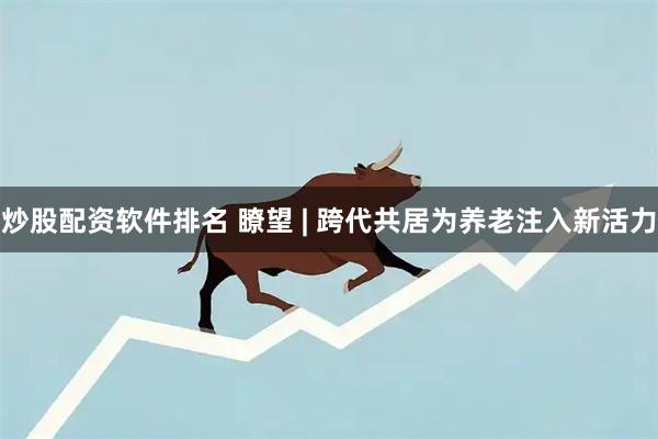 炒股配资软件排名 瞭望 | 跨代共居为养老注入新活力