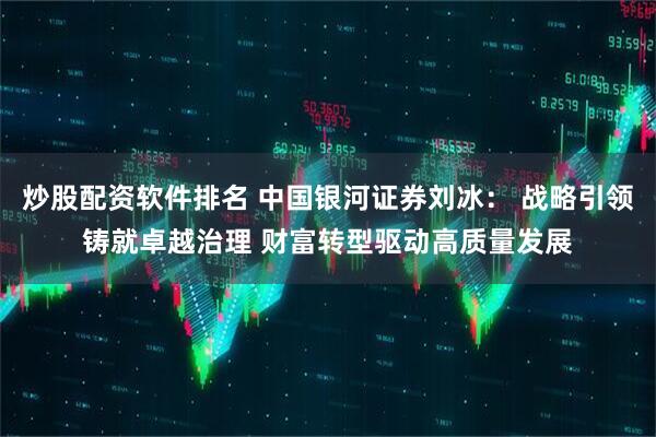 炒股配资软件排名 中国银河证券刘冰： 战略引领铸就卓越治理 财富转型驱动高质量发展