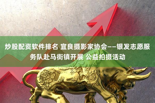 炒股配资软件排名 宜良摄影家协会——银发志愿服务队赴马街镇开展 公益拍摄活动