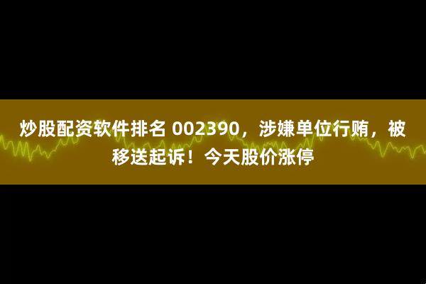 炒股配资软件排名 002390，涉嫌单位行贿，被移送起诉！今天股价涨停