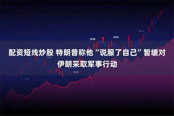 配资短线炒股 特朗普称他“说服了自己”暂缓对伊朗采取军事行动