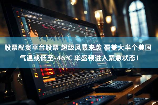 股票配资平台股票 超级风暴来袭 覆盖大半个美国 气温或低至-46℃ 华盛顿进入紧急状态！