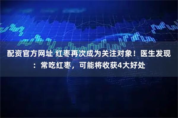 配资官方网址 红枣再次成为关注对象！医生发现：常吃红枣，可能将收获4大好处