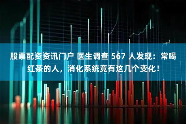 股票配资资讯门户 医生调查 567 人发现：常喝红茶的人，消化系统竟有这几个变化！