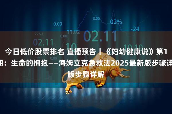 今日低价股票排名 直播预告丨《妇幼健康说》第13期:生命的拥抱——海姆立克急救法2025最新版步骤详解