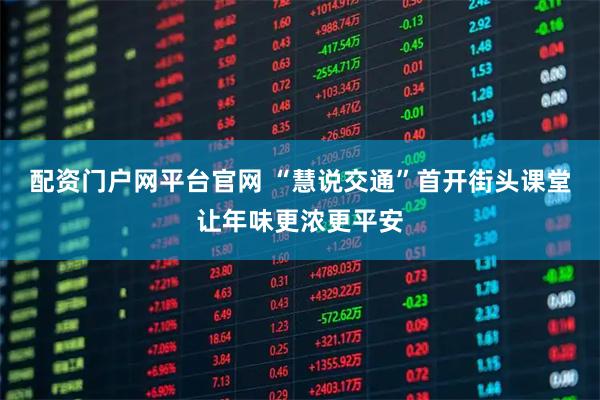 配资门户网平台官网 “慧说交通”首开街头课堂让年味更浓更平安