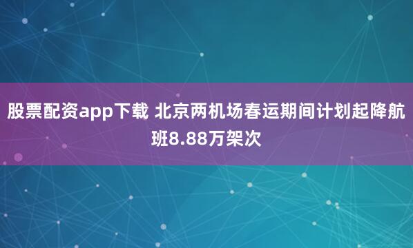 股票配资app下载 北京两机场春运期间计划起降航班8.88万架次