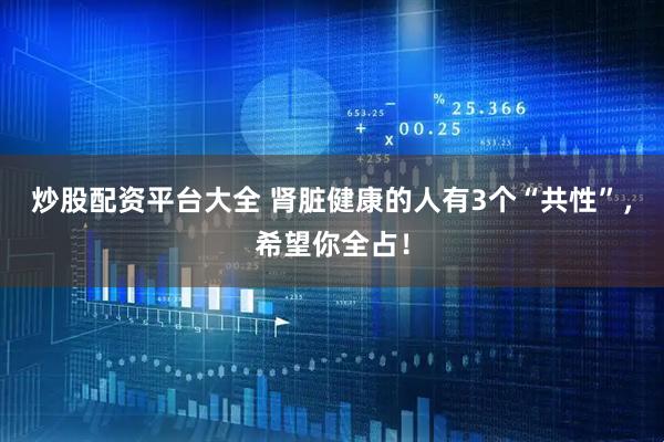 炒股配资平台大全 肾脏健康的人有3个“共性”，希望你全占！