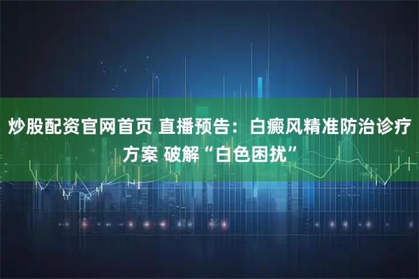 炒股配资官网首页 直播预告：白癜风精准防治诊疗方案 破解“白色困扰”