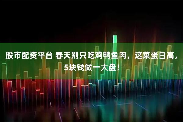 股市配资平台 春天别只吃鸡鸭鱼肉，这菜蛋白高，5块钱做一大盘！