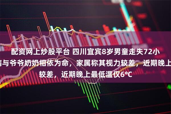 配资网上炒股平台 四川宜宾8岁男童走失72小时:父亡母病与爷爷奶奶相依为命,家属称其视力较差,近期晚上最低温仅6℃