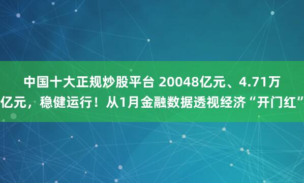 中国十大正规炒股平台 20048亿元、4.71万亿元，稳健运行！从1月金融数据透视经济“开门红”